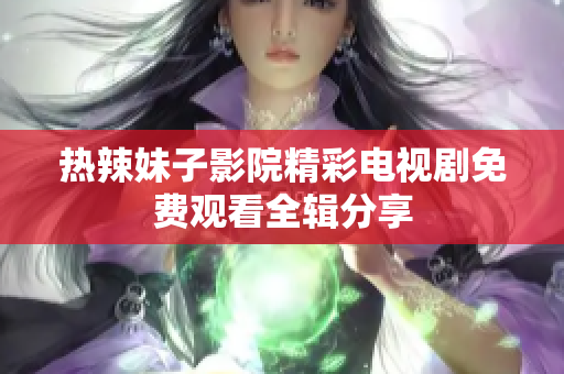 热辣妹子影院精彩电视剧免费观看全辑分享
