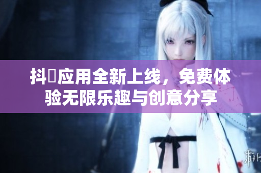 抖抈应用全新上线，免费体验无限乐趣与创意分享