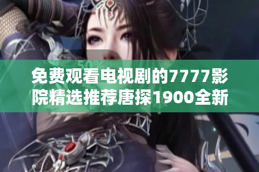 免费观看电视剧的7777影院精选推荐唐探1900全新观看体验