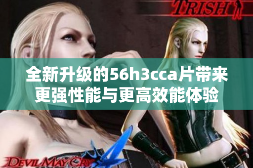 全新升级的56h3cca片带来更强性能与更高效能体验