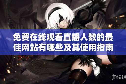 免费在线观看直播人数的最佳网站有哪些及其使用指南