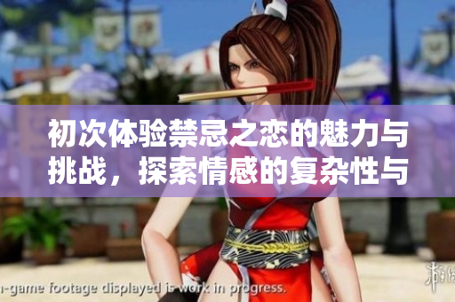 初次体验禁忌之恋的魅力与挑战，探索情感的复杂性与深度