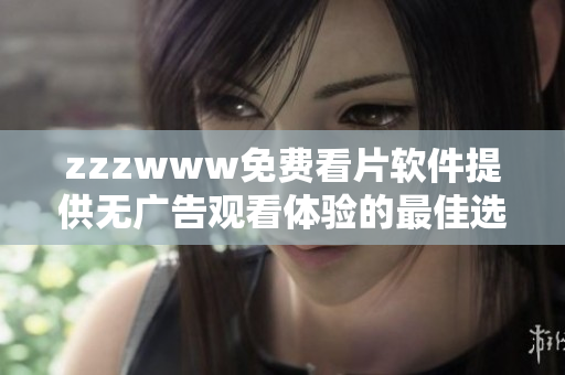 zzzwww免费看片软件提供无广告观看体验的最佳选择