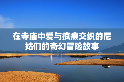 在寺庙中爱与疯癫交织的尼姑们的奇幻冒险故事