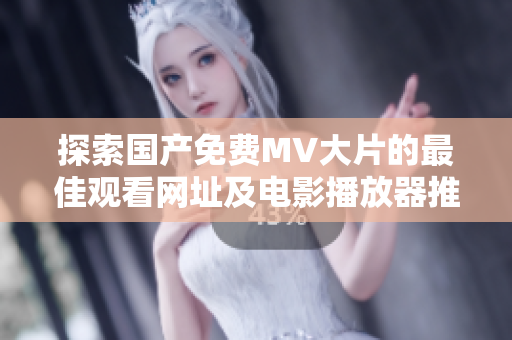 探索国产免费MV大片的最佳观看网址及电影播放器推荐