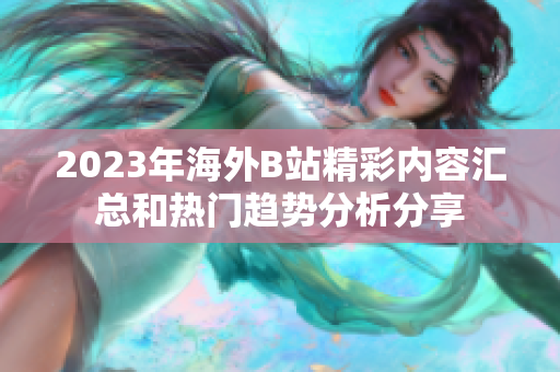 2023年海外B站精彩内容汇总和热门趋势分析分享