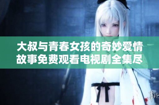 大叔与青春女孩的奇妙爱情故事免费观看电视剧全集尽在这里