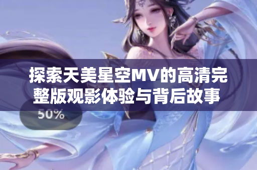 探索天美星空MV的高清完整版观影体验与背后故事  