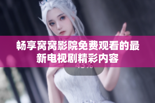 畅享窝窝影院免费观看的最新电视剧精彩内容