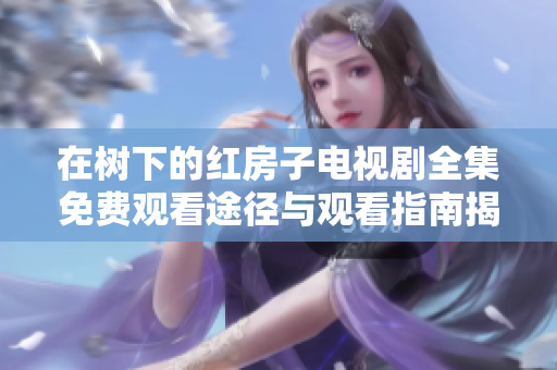 在树下的红房子电视剧全集免费观看途径与观看指南揭秘