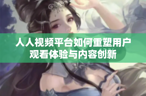 人人视频平台如何重塑用户观看体验与内容创新