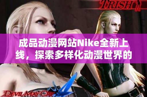 成品动漫网站Nike全新上线，探索多样化动漫世界的无限魅力