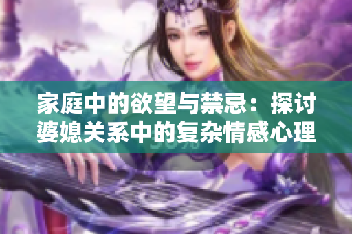 家庭中的欲望与禁忌：探讨婆媳关系中的复杂情感心理
