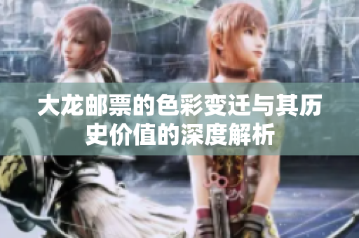 大龙邮票的色彩变迁与其历史价值的深度解析