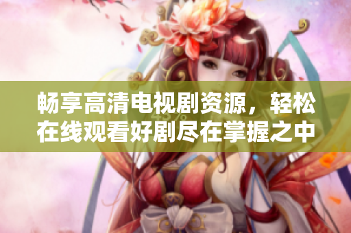 畅享高清电视剧资源，轻松在线观看好剧尽在掌握之中
