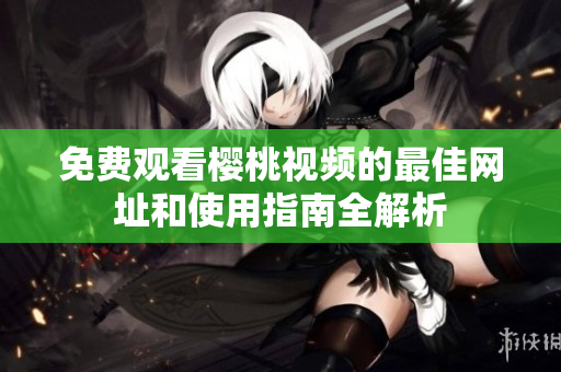 免费观看樱桃视频的最佳网址和使用指南全解析