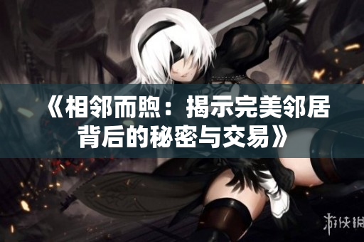 《相邻而煦：揭示完美邻居背后的秘密与交易》