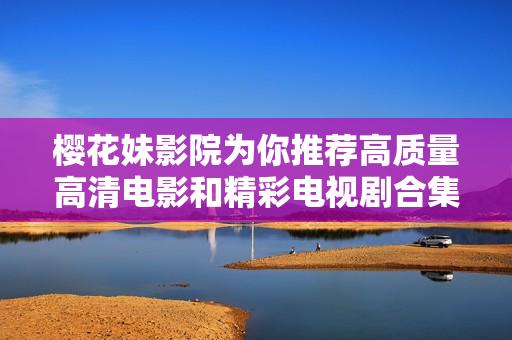 樱花妹影院为你推荐高质量高清电影和精彩电视剧合集