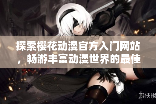 探索樱花动漫官方入门网站，畅游丰富动漫世界的最佳指南