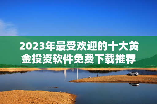 2023年最受欢迎的十大黄金投资软件免费下载推荐