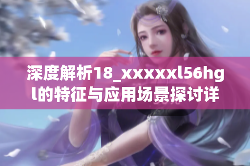 深度解析18_xxxxxl56hgl的特征与应用场景探讨详解