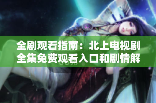 全剧观看指南：北上电视剧全集免费观看入口和剧情解析