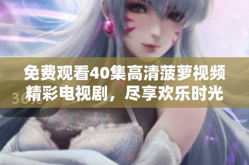 免费观看40集高清菠萝视频精彩电视剧，尽享欢乐时光！