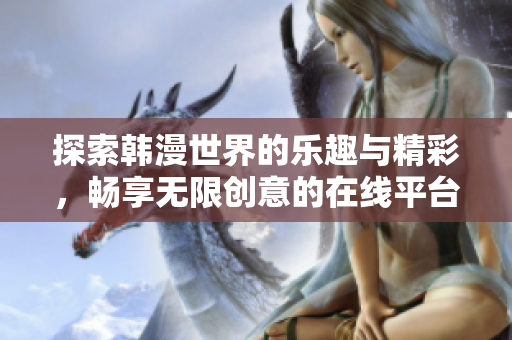探索韩漫世界的乐趣与精彩，畅享无限创意的在线平台