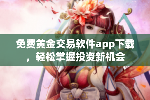 免费黄金交易软件app下载，轻松掌握投资新机会