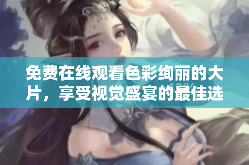 免费在线观看色彩绚丽的大片，享受视觉盛宴的最佳选择