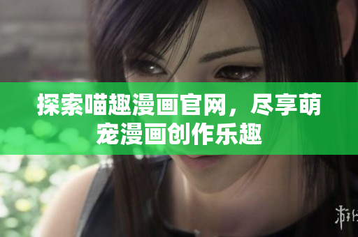探索喵趣漫画官网，尽享萌宠漫画创作乐趣