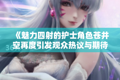 《魅力四射的护士角色苍井空再度引发观众热议与期待》