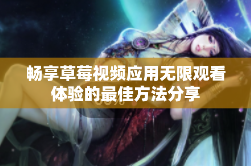 畅享草莓视频应用无限观看体验的最佳方法分享