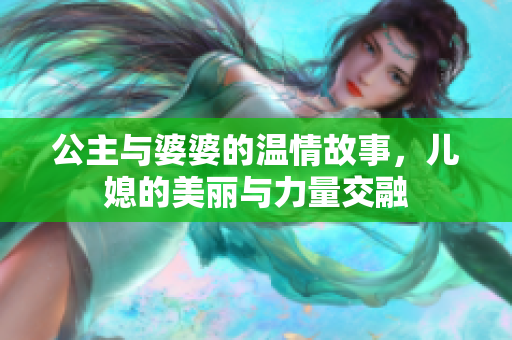 公主与婆婆的温情故事，儿媳的美丽与力量交融