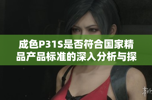 成色P31S是否符合国家精品产品标准的深入分析与探讨