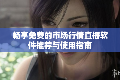 畅享免费的市场行情直播软件推荐与使用指南