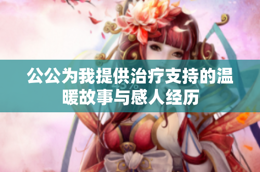 公公为我提供治疗支持的温暖故事与感人经历