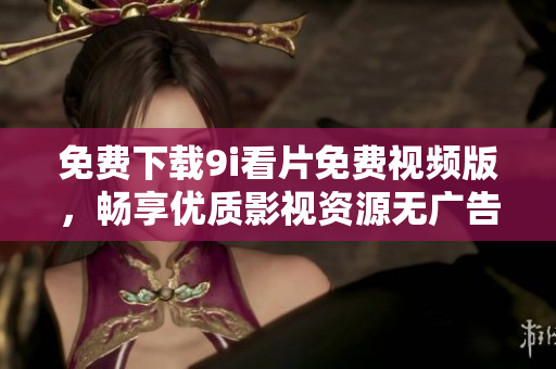 免费下载9i看片免费视频版，畅享优质影视资源无广告体验