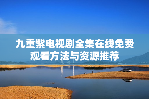 九重紫电视剧全集在线免费观看方法与资源推荐