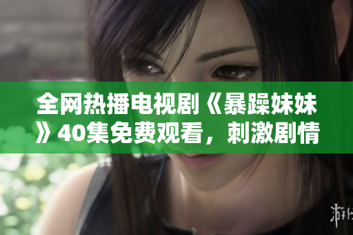 全网热播电视剧《暴躁妹妹》40集免费观看，刺激剧情引人入胜