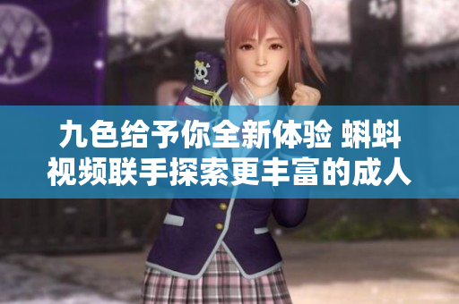 九色给予你全新体验 蝌蚪视频联手探索更丰富的成人内容