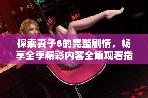 探索妻子6的完整剧情，畅享全季精彩内容全集观看指南