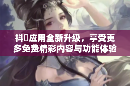 抖抈应用全新升级，享受更多免费精彩内容与功能体验