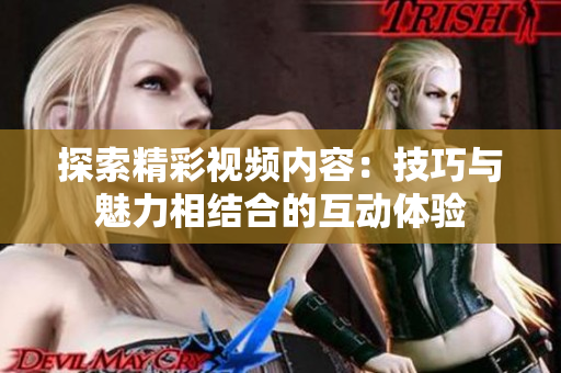 探索精彩视频内容：技巧与魅力相结合的互动体验