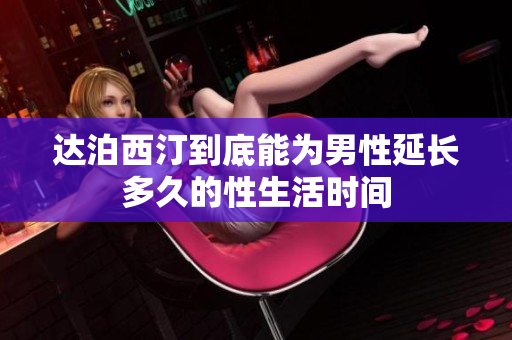 达泊西汀到底能为男性延长多久的性生活时间