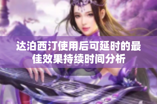 达泊西汀使用后可延时的最佳效果持续时间分析