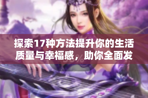 探索17种方法提升你的生活质量与幸福感，助你全面发展与成长