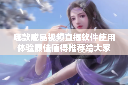 哪款成品视频直播软件使用体验最佳值得推荐给大家