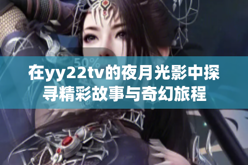 在yy22tv的夜月光影中探寻精彩故事与奇幻旅程