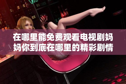 在哪里能免费观看电视剧妈妈你到底在哪里的精彩剧情